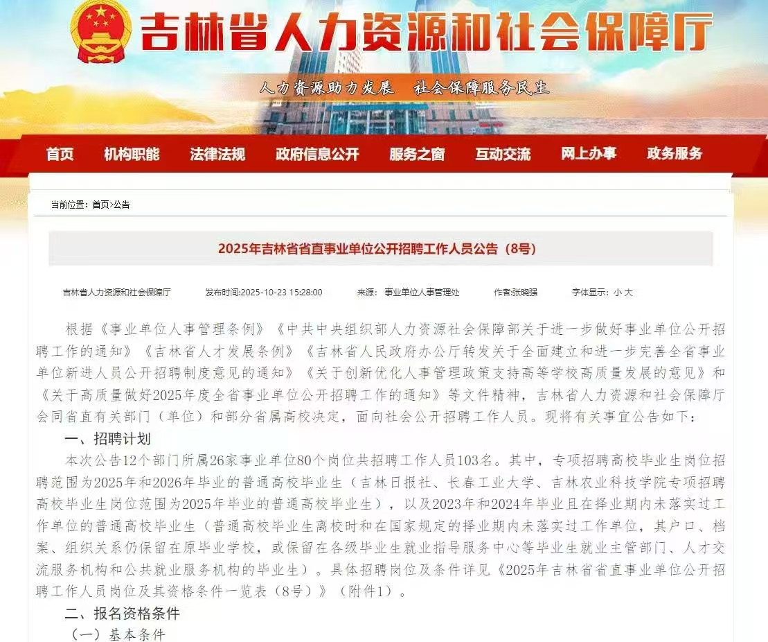 2025年吉林省省直事业单位招聘103人公告(8号) 2025年10月27日至10月31日，9:00-16:00（工作日受理报名资格审查） 吉林省人力资源和社会保障厅 